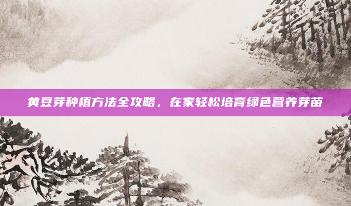 黄豆芽种植方法全攻略，在家轻松培育绿色营养芽苗