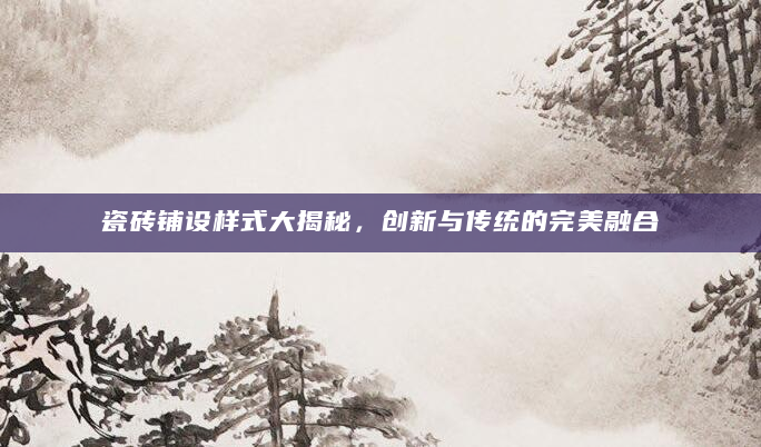 瓷砖铺设样式大揭秘，创新与传统的完美融合