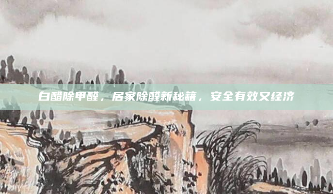 白醋除甲醛，居家除醛新秘籍，安全有效又经济
