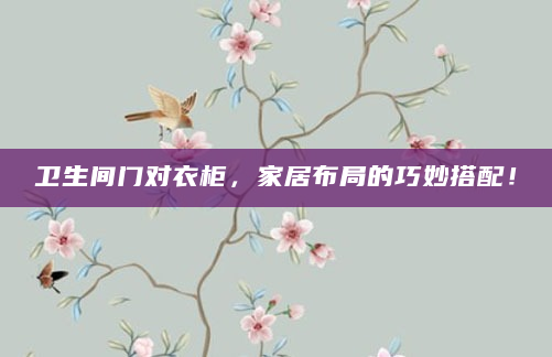 卫生间门对衣柜，家居布局的巧妙搭配！