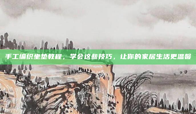 手工编织坐垫教程，学会这些技巧，让你的家居生活更温馨