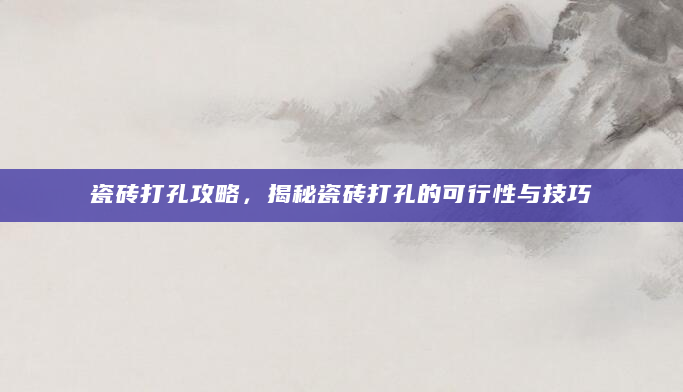 瓷砖打孔攻略，揭秘瓷砖打孔的可行性与技巧