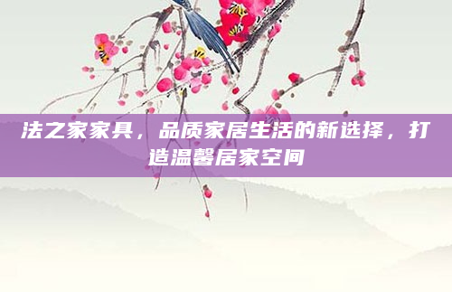 法之家家具，品质家居生活的新选择，打造温馨居家空间