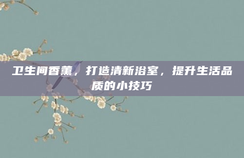 卫生间香薰，打造清新浴室，提升生活品质的小技巧
