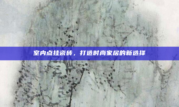 室内点挂瓷砖，打造时尚家居的新选择
