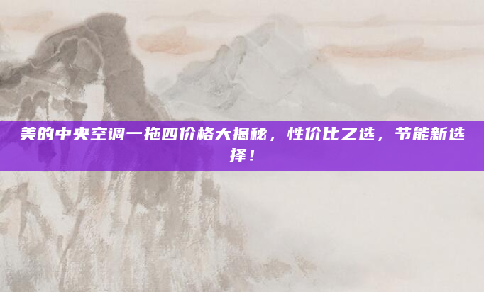 美的中央空调一拖四价格大揭秘，性价比之选，节能新选择！
