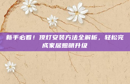 新手必看！顶灯安装方法全解析，轻松完成家居照明升级