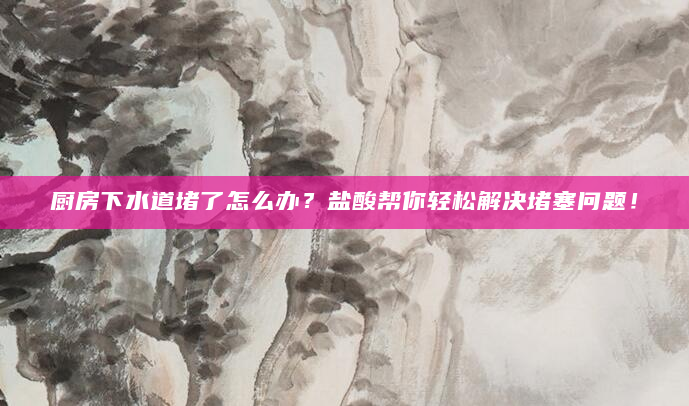 厨房下水道堵了怎么办？盐酸帮你轻松解决堵塞问题！