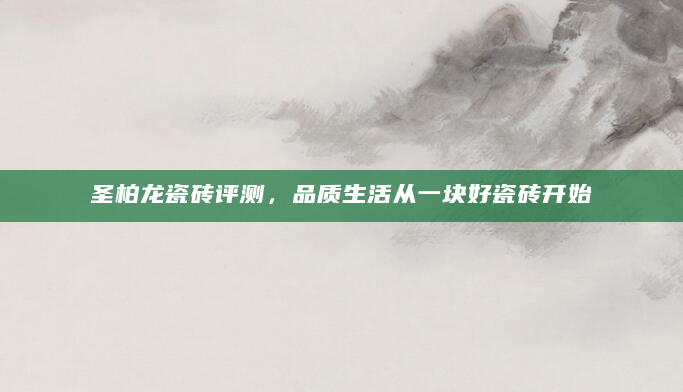 圣柏龙瓷砖评测，品质生活从一块好瓷砖开始