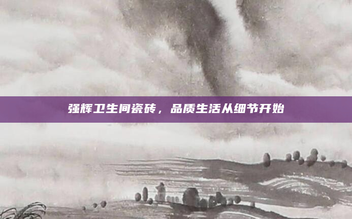 强辉卫生间瓷砖，品质生活从细节开始