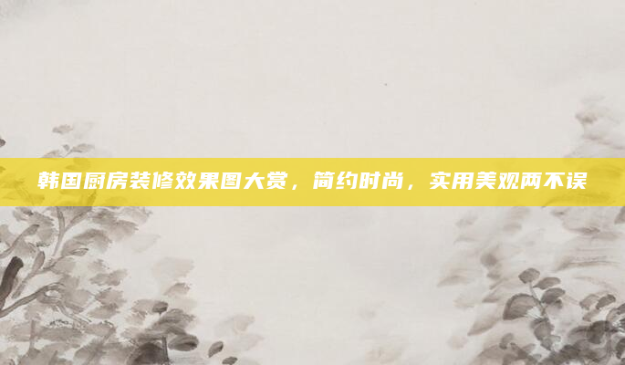 韩国厨房装修效果图大赏，简约时尚，实用美观两不误