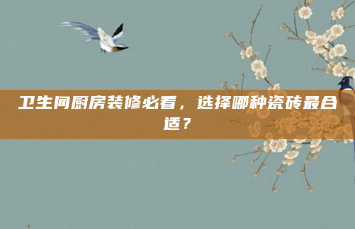 卫生间厨房装修必看，选择哪种瓷砖最合适？