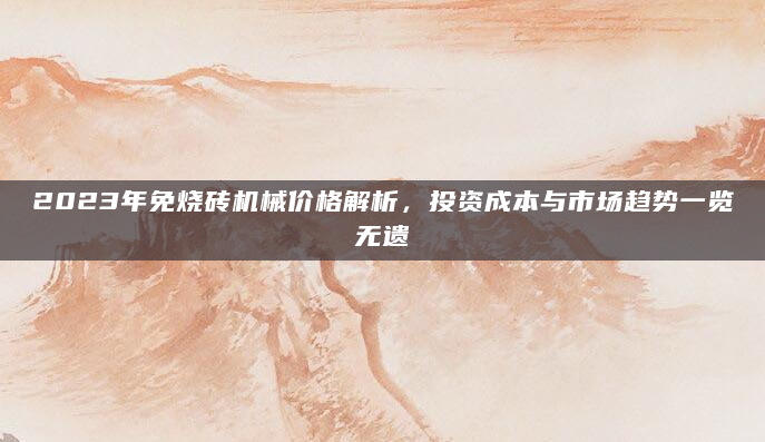 2023年免烧砖机械价格解析，投资成本与市场趋势一览无遗