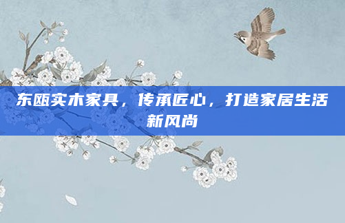 东瓯实木家具，传承匠心，打造家居生活新风尚