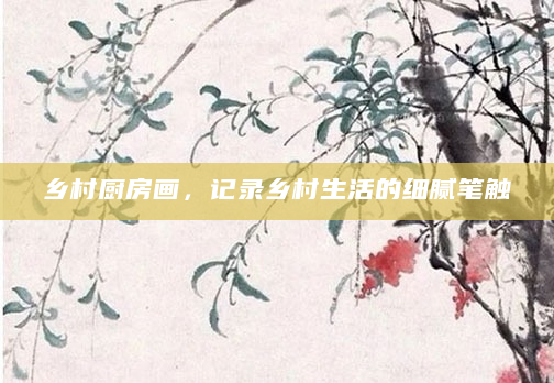 乡村厨房画，记录乡村生活的细腻笔触