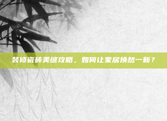 装修瓷砖美缝攻略，如何让家居焕然一新？