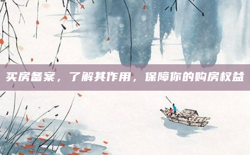 买房备案，了解其作用，保障你的购房权益