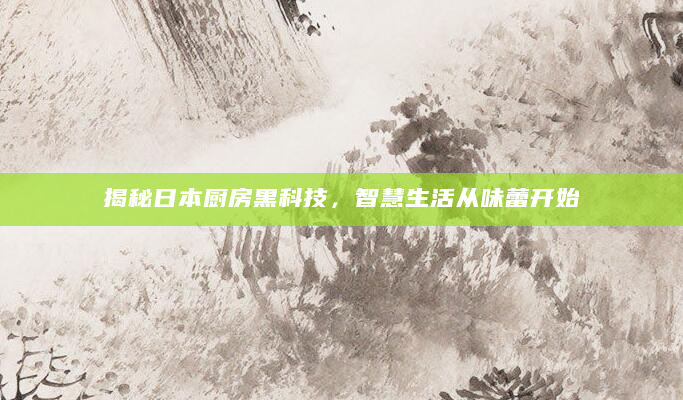 揭秘日本厨房黑科技，智慧生活从味蕾开始