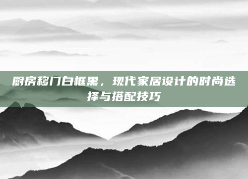 厨房移门白框黑，现代家居设计的时尚选择与搭配技巧