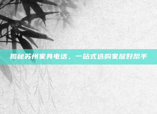 揭秘苏州家具电话，一站式选购家居好帮手