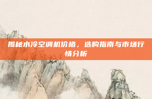 揭秘水冷空调机价格，选购指南与市场行情分析