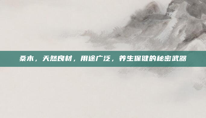 桑木，天然良材，用途广泛，养生保健的秘密武器