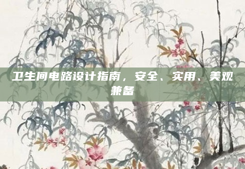 卫生间电路设计指南，安全、实用、美观兼备