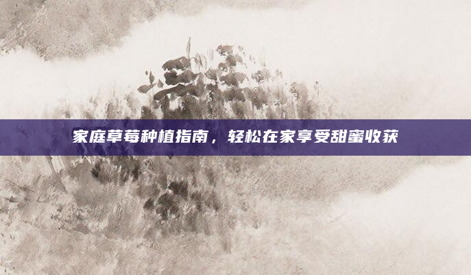 家庭草莓种植指南，轻松在家享受甜蜜收获