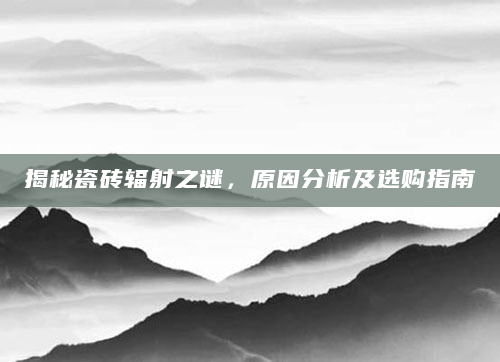 揭秘瓷砖辐射之谜，原因分析及选购指南