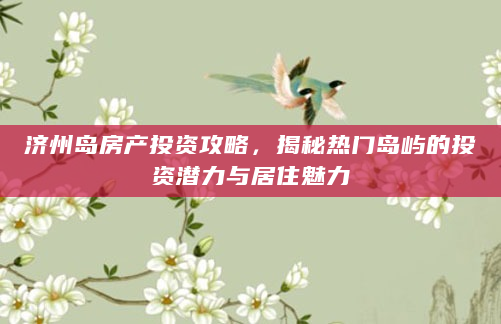 济州岛房产投资攻略，揭秘热门岛屿的投资潜力与居住魅力
