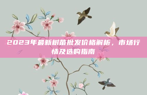 2023年最新树苗批发价格解析，市场行情及选购指南