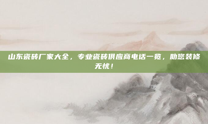 山东瓷砖厂家大全，专业瓷砖供应商电话一览，助您装修无忧！