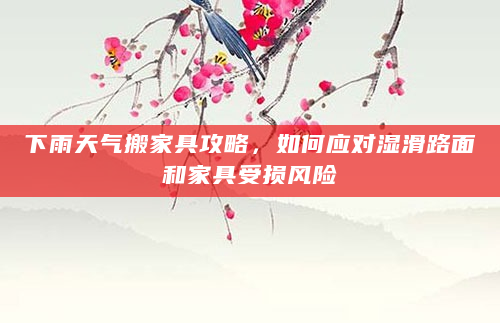 下雨天气搬家具攻略，如何应对湿滑路面和家具受损风险