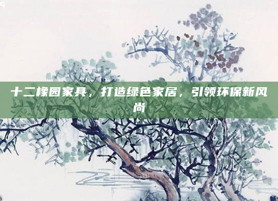 十二橡园家具，打造绿色家居，引领环保新风尚