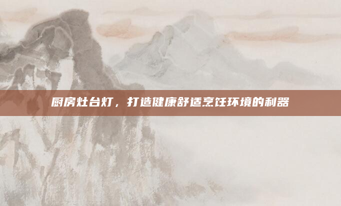 厨房灶台灯，打造健康舒适烹饪环境的利器