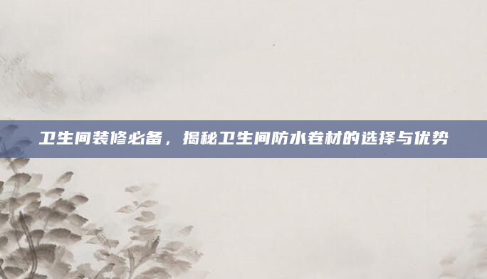 卫生间装修必备，揭秘卫生间防水卷材的选择与优势