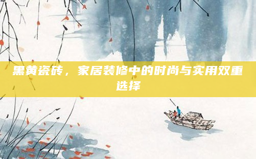 黑黄瓷砖，家居装修中的时尚与实用双重选择