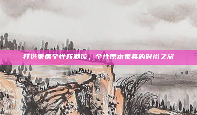 打造家居个性新潮流，个性原木家具的时尚之旅