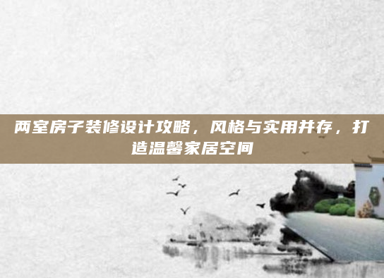 两室房子装修设计攻略，风格与实用并存，打造温馨家居空间