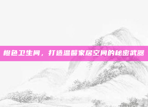橙色卫生间，打造温馨家居空间的秘密武器