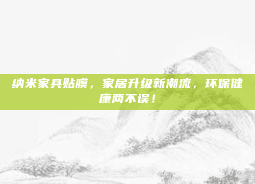 纳米家具贴膜，家居升级新潮流，环保健康两不误！