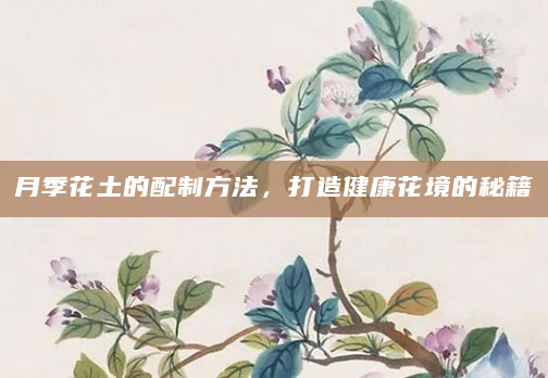 月季花土的配制方法，打造健康花境的秘籍