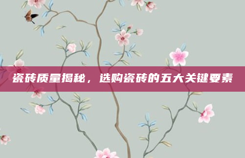 瓷砖质量揭秘，选购瓷砖的五大关键要素