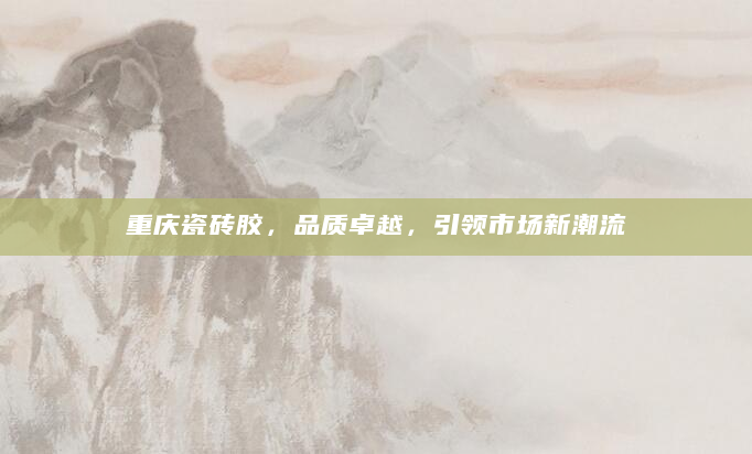 重庆瓷砖胶，品质卓越，引领市场新潮流
