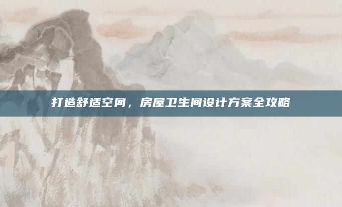 打造舒适空间，房屋卫生间设计方案全攻略
