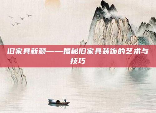 旧家具新颜——揭秘旧家具装饰的艺术与技巧
