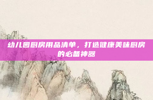 幼儿园厨房用品清单，打造健康美味厨房的必备神器