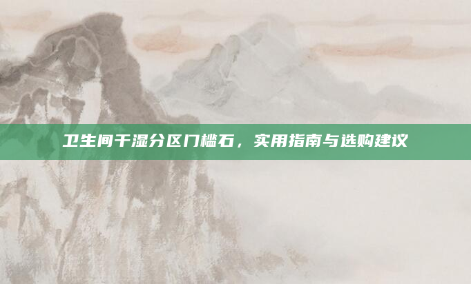 卫生间干湿分区门槛石，实用指南与选购建议