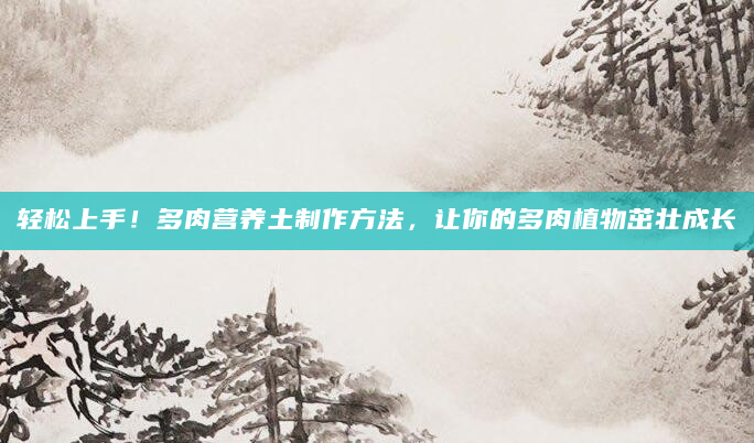 轻松上手！多肉营养土制作方法，让你的多肉植物茁壮成长