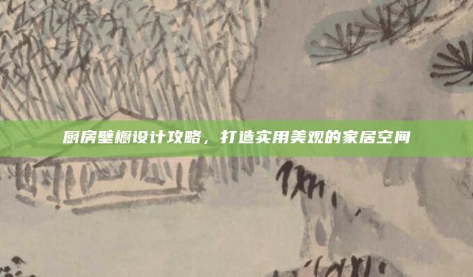 厨房壁橱设计攻略，打造实用美观的家居空间